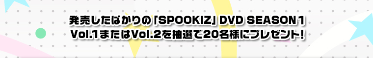 発売したばかりの「SPOOKIZ」 DVD SEASON1　Vol.1またはVol.2を抽選で20名様にプレゼント！