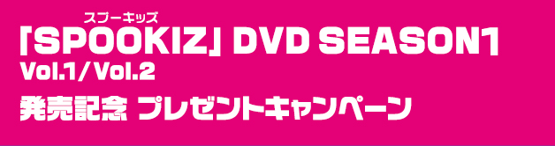 「SPOOKIZ」 DVD SEASON1 Vol.1/Vol.2　発売記念 プレゼントキャンペーン