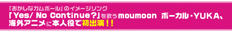 「おかしなガムボール」のイメージソング「Yes/ No Continue?」を歌うmoumoon ボーカル・YUKA、海外アニメに本人役で初出演！！