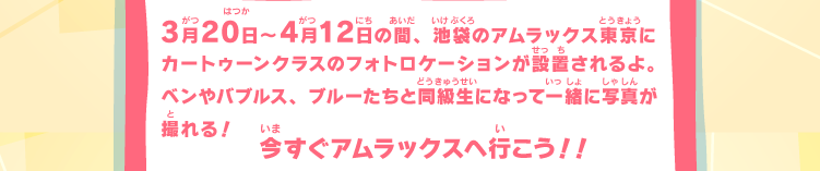 3月20日～4月12日の間、池袋のアムラックス東京にカートゥーンクラスのフォトロケーションが設置されるよ。